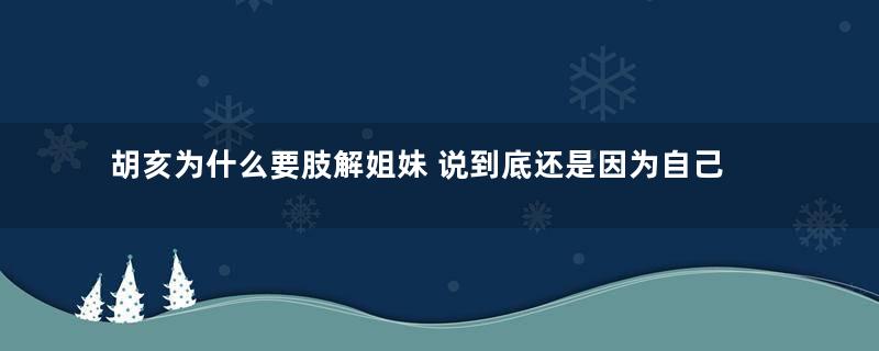 胡亥为什么要肢解姐妹 说到底还是因为自己的位置